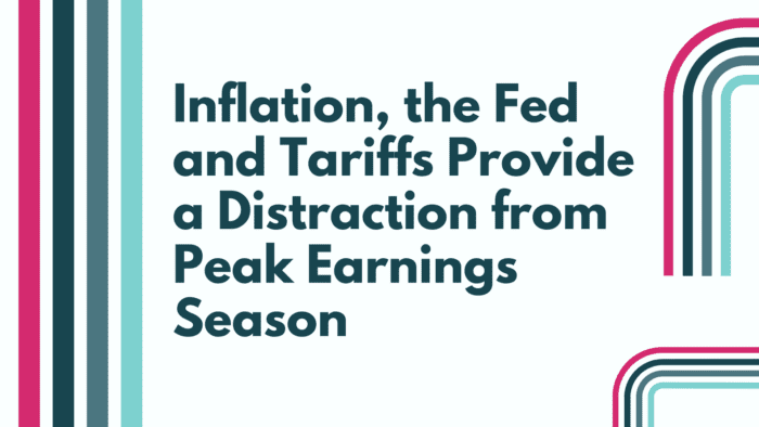 Inflation, the Fed and Tariffs Provide a Distraction from Peak Earnings Season